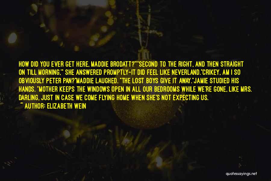 Elizabeth Wein Quotes: How Did You Ever Get Here, Maddie Brodatt?'second To The Right, And Then Straight On Till Morning,' She Answered Promptly-it