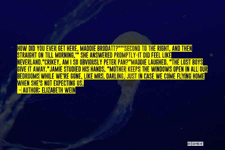 Elizabeth Wein Quotes: How Did You Ever Get Here, Maddie Brodatt?'second To The Right, And Then Straight On Till Morning,' She Answered Promptly-it