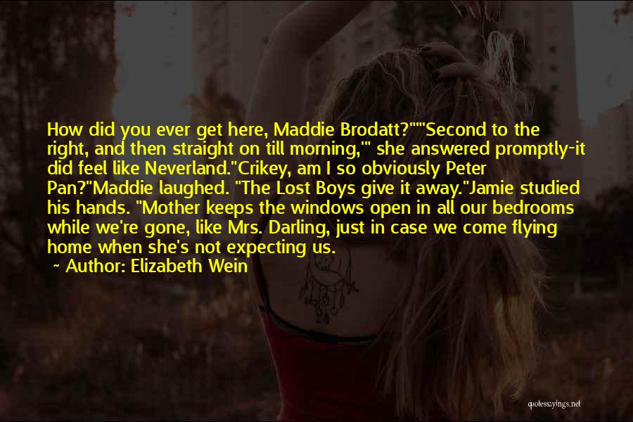 Elizabeth Wein Quotes: How Did You Ever Get Here, Maddie Brodatt?'second To The Right, And Then Straight On Till Morning,' She Answered Promptly-it