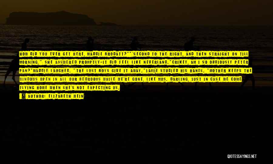 Elizabeth Wein Quotes: How Did You Ever Get Here, Maddie Brodatt?'second To The Right, And Then Straight On Till Morning,' She Answered Promptly-it