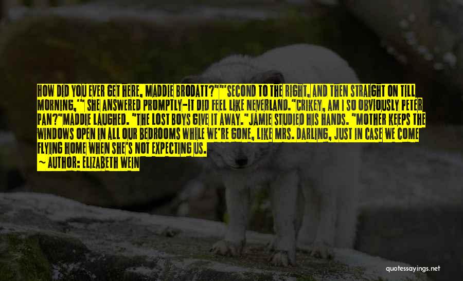 Elizabeth Wein Quotes: How Did You Ever Get Here, Maddie Brodatt?'second To The Right, And Then Straight On Till Morning,' She Answered Promptly-it