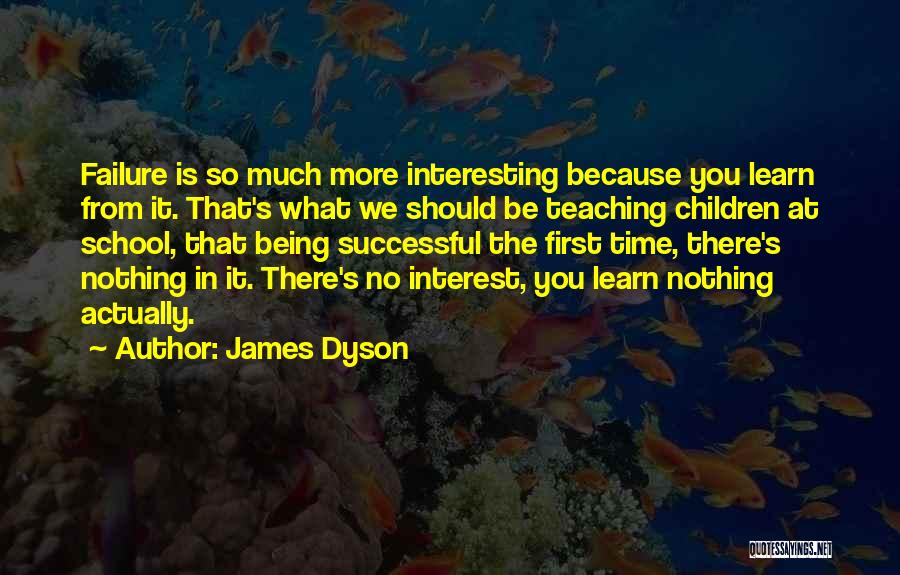 James Dyson Quotes: Failure Is So Much More Interesting Because You Learn From It. That's What We Should Be Teaching Children At School,