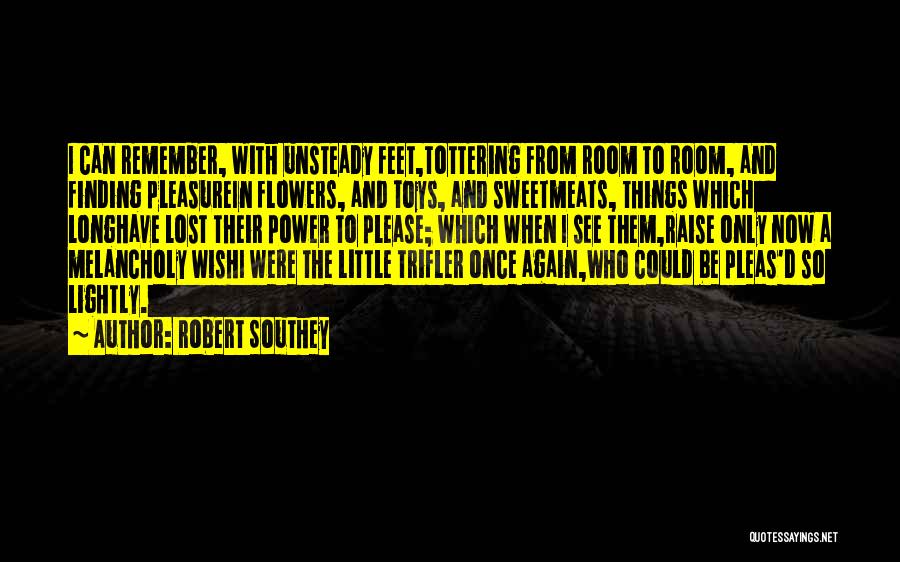 Robert Southey Quotes: I Can Remember, With Unsteady Feet,tottering From Room To Room, And Finding Pleasurein Flowers, And Toys, And Sweetmeats, Things Which