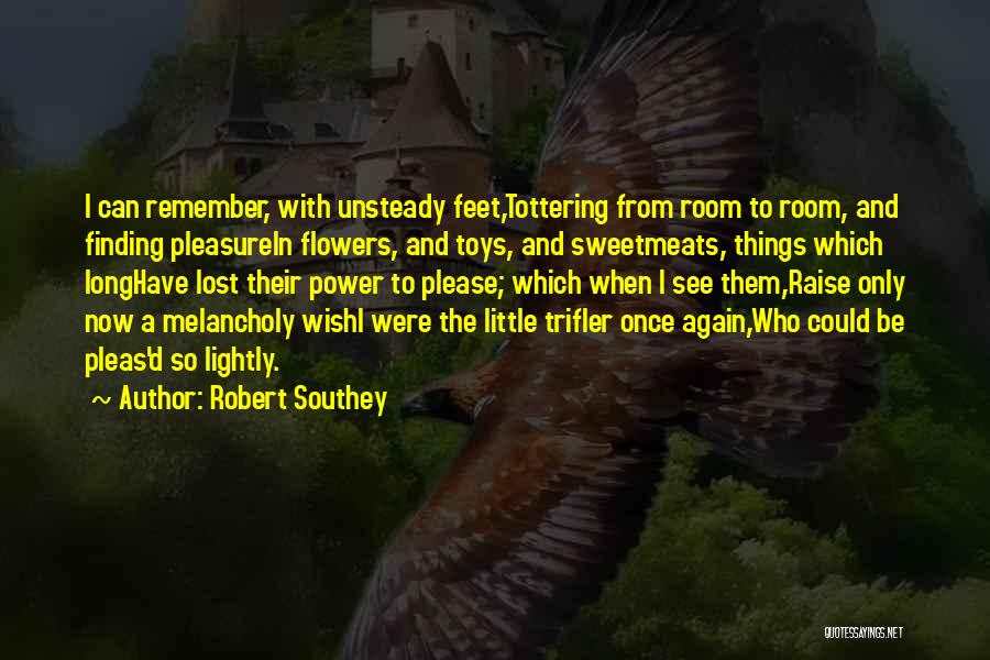 Robert Southey Quotes: I Can Remember, With Unsteady Feet,tottering From Room To Room, And Finding Pleasurein Flowers, And Toys, And Sweetmeats, Things Which