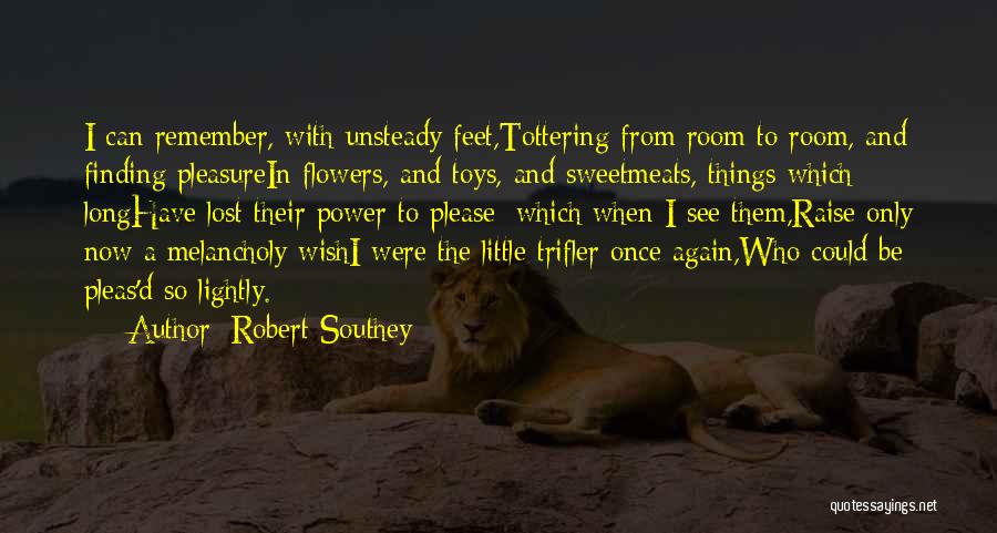Robert Southey Quotes: I Can Remember, With Unsteady Feet,tottering From Room To Room, And Finding Pleasurein Flowers, And Toys, And Sweetmeats, Things Which