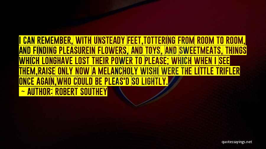 Robert Southey Quotes: I Can Remember, With Unsteady Feet,tottering From Room To Room, And Finding Pleasurein Flowers, And Toys, And Sweetmeats, Things Which