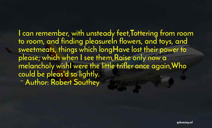 Robert Southey Quotes: I Can Remember, With Unsteady Feet,tottering From Room To Room, And Finding Pleasurein Flowers, And Toys, And Sweetmeats, Things Which