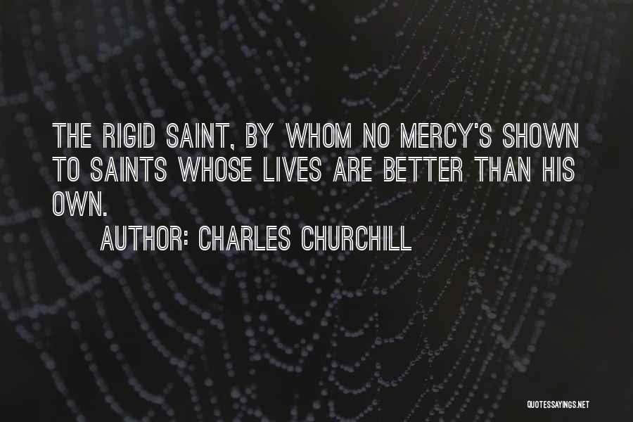 Charles Churchill Quotes: The Rigid Saint, By Whom No Mercy's Shown To Saints Whose Lives Are Better Than His Own.