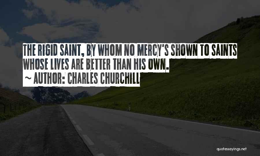 Charles Churchill Quotes: The Rigid Saint, By Whom No Mercy's Shown To Saints Whose Lives Are Better Than His Own.