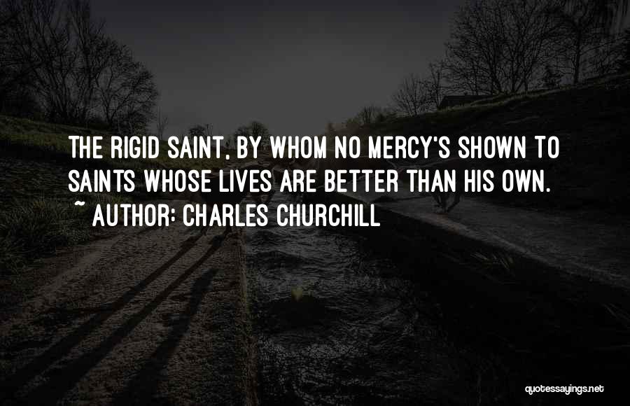 Charles Churchill Quotes: The Rigid Saint, By Whom No Mercy's Shown To Saints Whose Lives Are Better Than His Own.