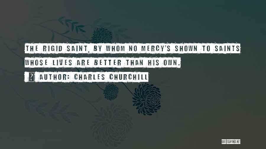 Charles Churchill Quotes: The Rigid Saint, By Whom No Mercy's Shown To Saints Whose Lives Are Better Than His Own.