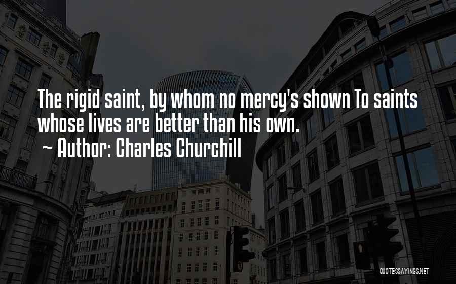 Charles Churchill Quotes: The Rigid Saint, By Whom No Mercy's Shown To Saints Whose Lives Are Better Than His Own.