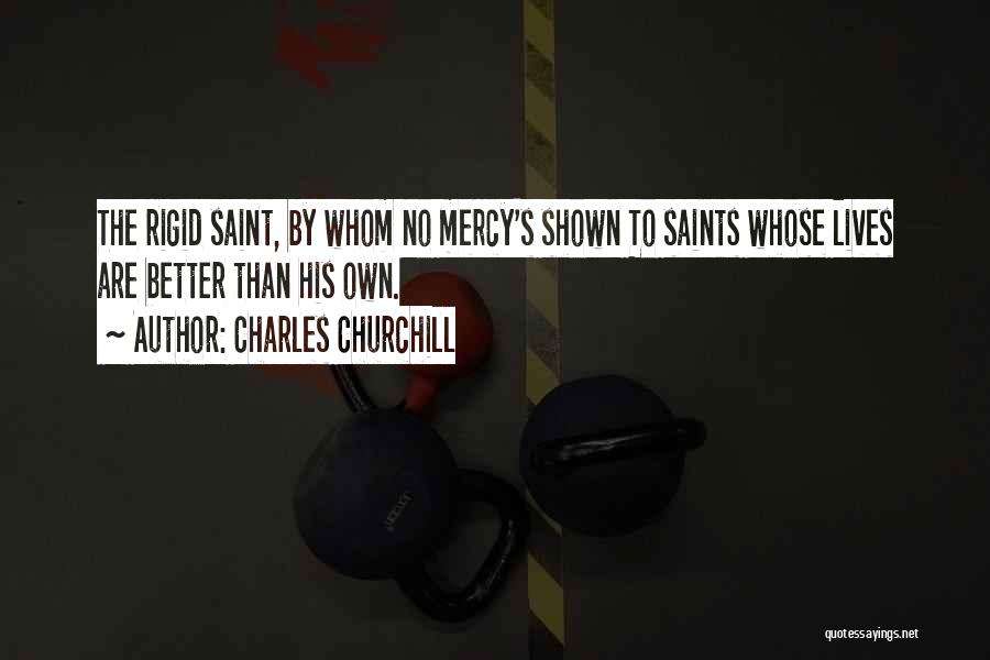 Charles Churchill Quotes: The Rigid Saint, By Whom No Mercy's Shown To Saints Whose Lives Are Better Than His Own.