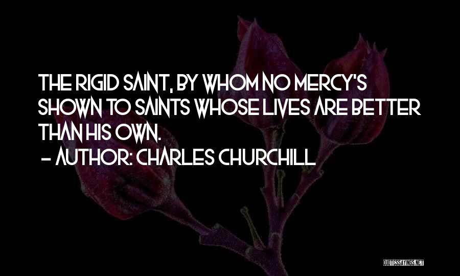Charles Churchill Quotes: The Rigid Saint, By Whom No Mercy's Shown To Saints Whose Lives Are Better Than His Own.