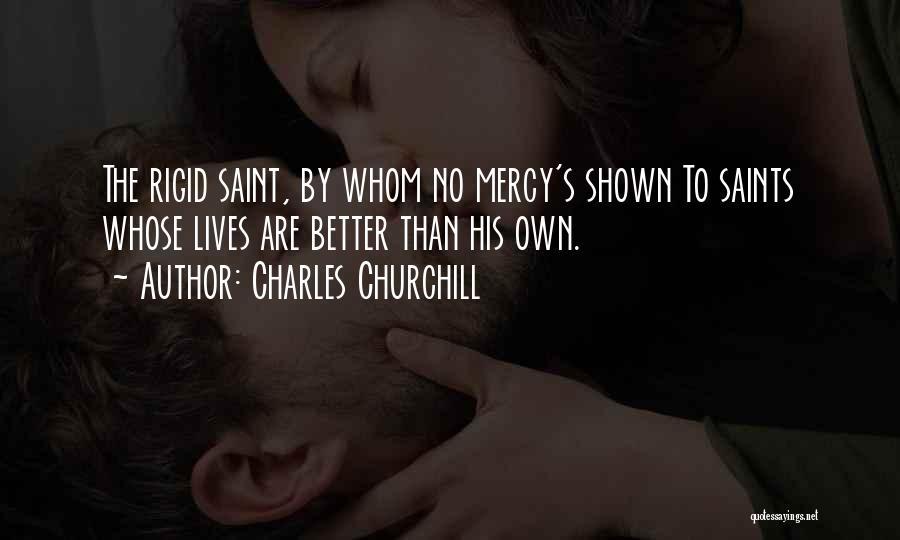 Charles Churchill Quotes: The Rigid Saint, By Whom No Mercy's Shown To Saints Whose Lives Are Better Than His Own.