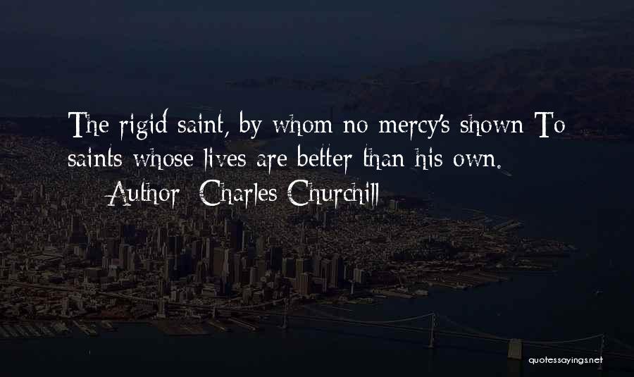 Charles Churchill Quotes: The Rigid Saint, By Whom No Mercy's Shown To Saints Whose Lives Are Better Than His Own.