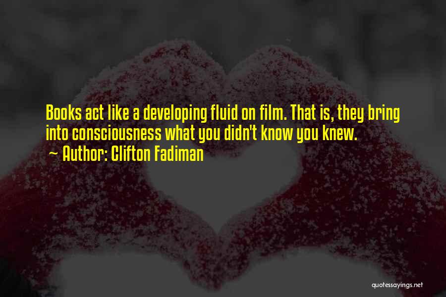 Clifton Fadiman Quotes: Books Act Like A Developing Fluid On Film. That Is, They Bring Into Consciousness What You Didn't Know You Knew.