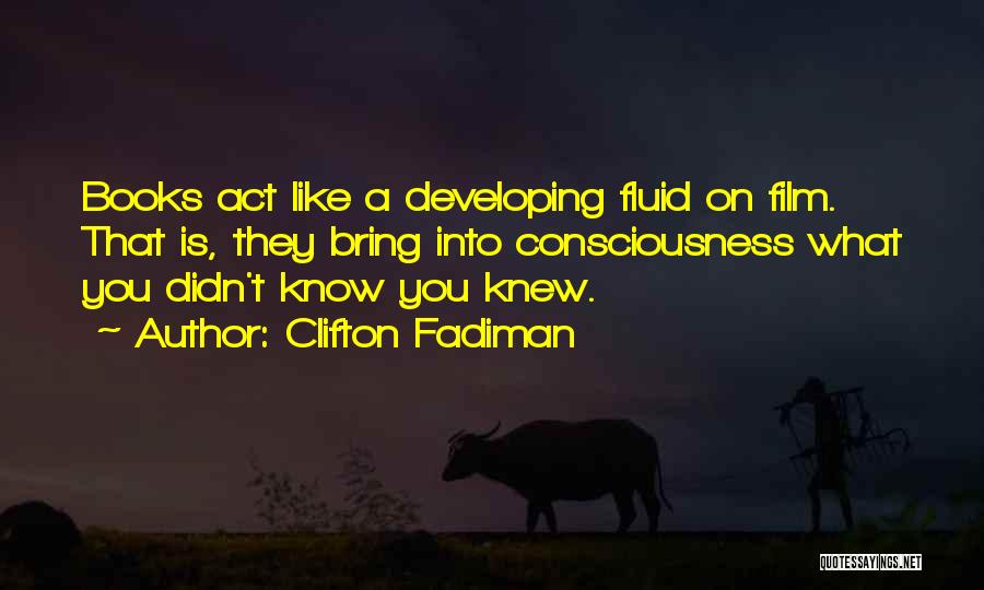 Clifton Fadiman Quotes: Books Act Like A Developing Fluid On Film. That Is, They Bring Into Consciousness What You Didn't Know You Knew.