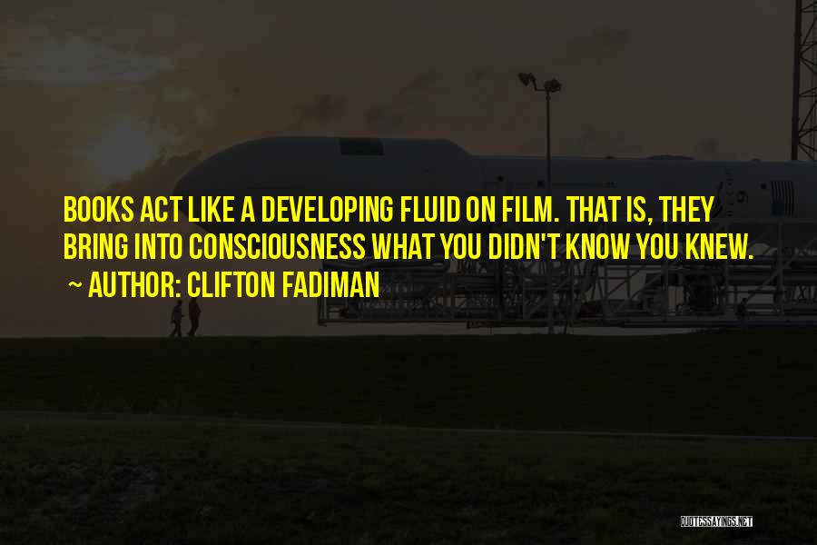 Clifton Fadiman Quotes: Books Act Like A Developing Fluid On Film. That Is, They Bring Into Consciousness What You Didn't Know You Knew.