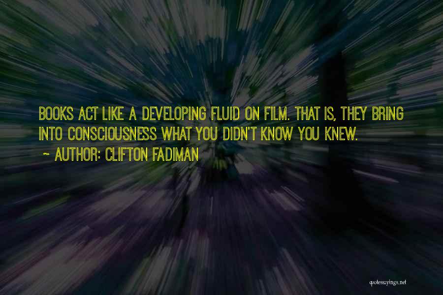 Clifton Fadiman Quotes: Books Act Like A Developing Fluid On Film. That Is, They Bring Into Consciousness What You Didn't Know You Knew.