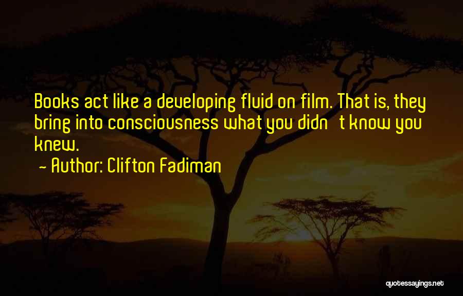 Clifton Fadiman Quotes: Books Act Like A Developing Fluid On Film. That Is, They Bring Into Consciousness What You Didn't Know You Knew.