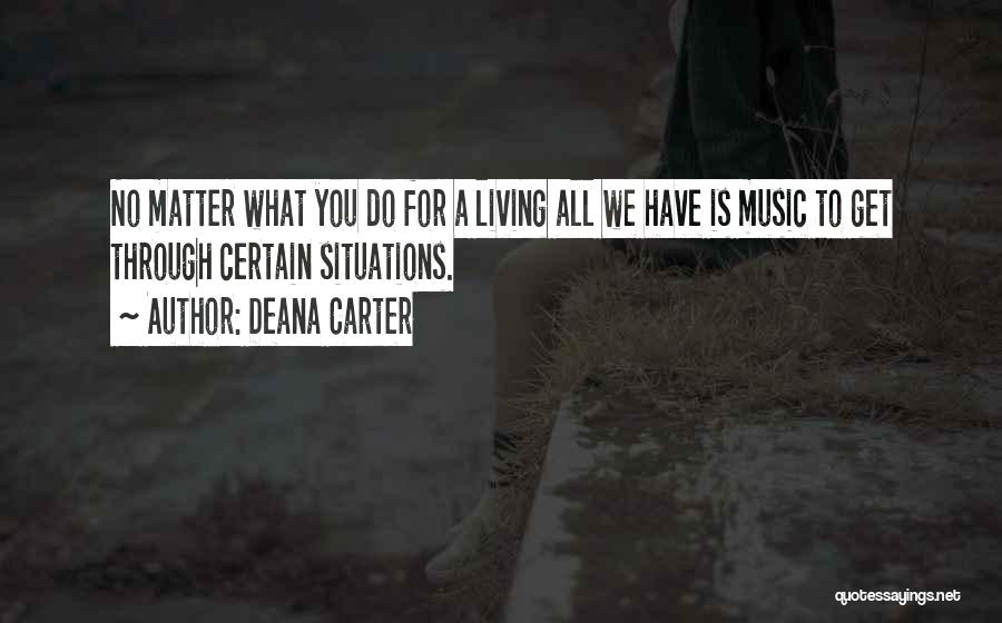 Deana Carter Quotes: No Matter What You Do For A Living All We Have Is Music To Get Through Certain Situations.