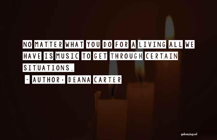 Deana Carter Quotes: No Matter What You Do For A Living All We Have Is Music To Get Through Certain Situations.