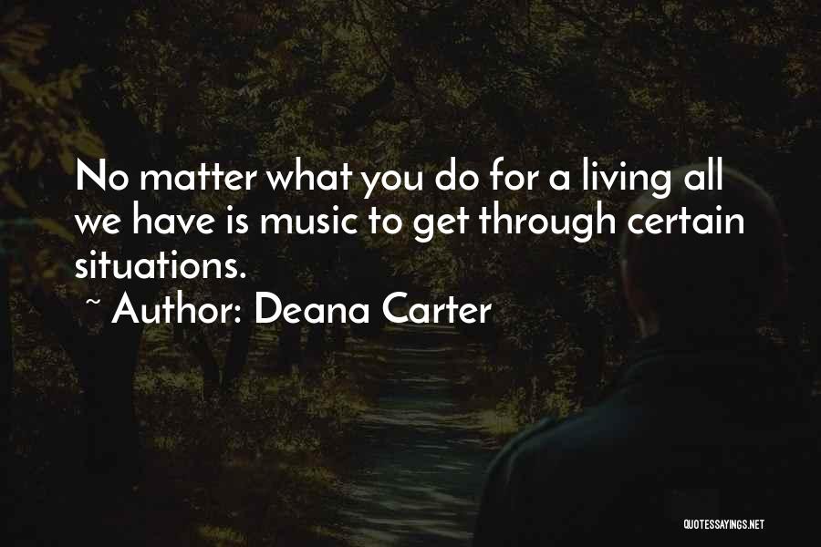 Deana Carter Quotes: No Matter What You Do For A Living All We Have Is Music To Get Through Certain Situations.