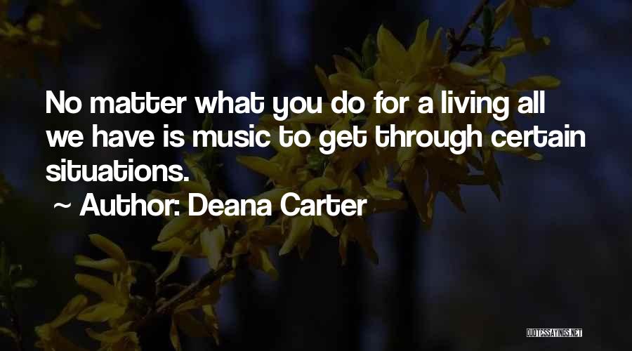 Deana Carter Quotes: No Matter What You Do For A Living All We Have Is Music To Get Through Certain Situations.