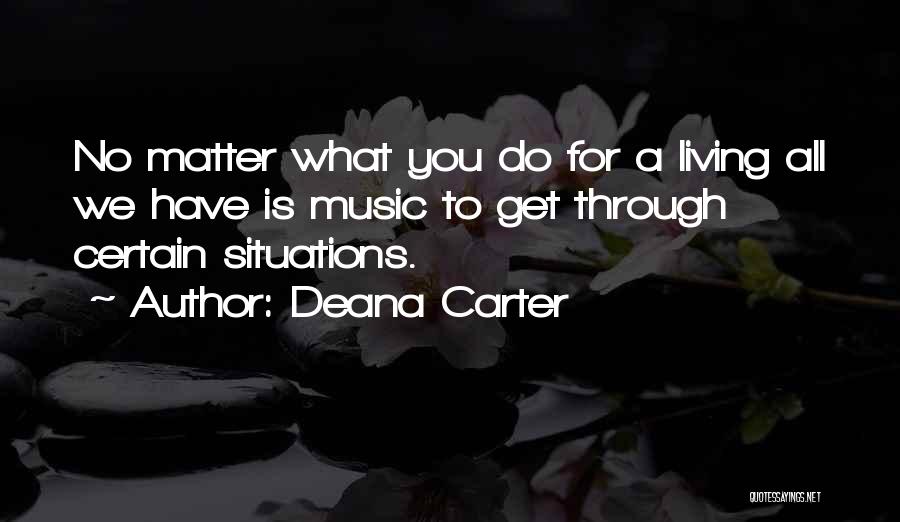 Deana Carter Quotes: No Matter What You Do For A Living All We Have Is Music To Get Through Certain Situations.