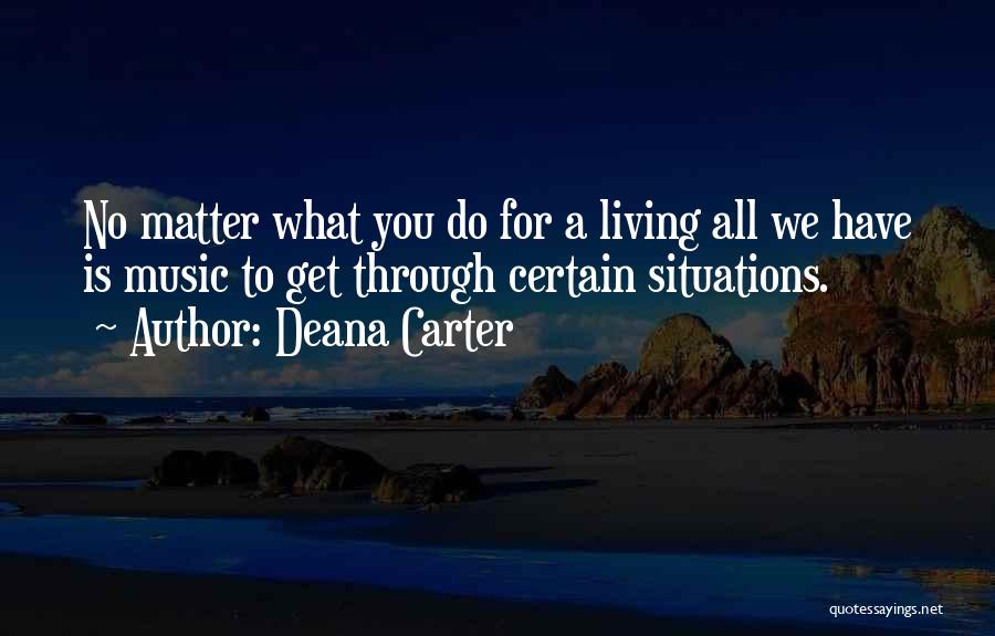 Deana Carter Quotes: No Matter What You Do For A Living All We Have Is Music To Get Through Certain Situations.