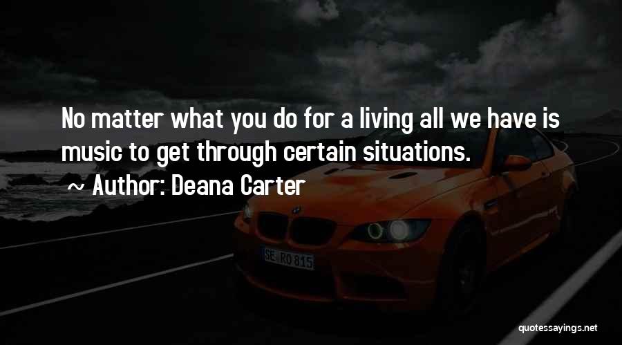 Deana Carter Quotes: No Matter What You Do For A Living All We Have Is Music To Get Through Certain Situations.