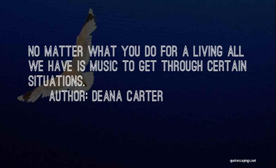 Deana Carter Quotes: No Matter What You Do For A Living All We Have Is Music To Get Through Certain Situations.