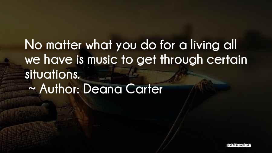 Deana Carter Quotes: No Matter What You Do For A Living All We Have Is Music To Get Through Certain Situations.