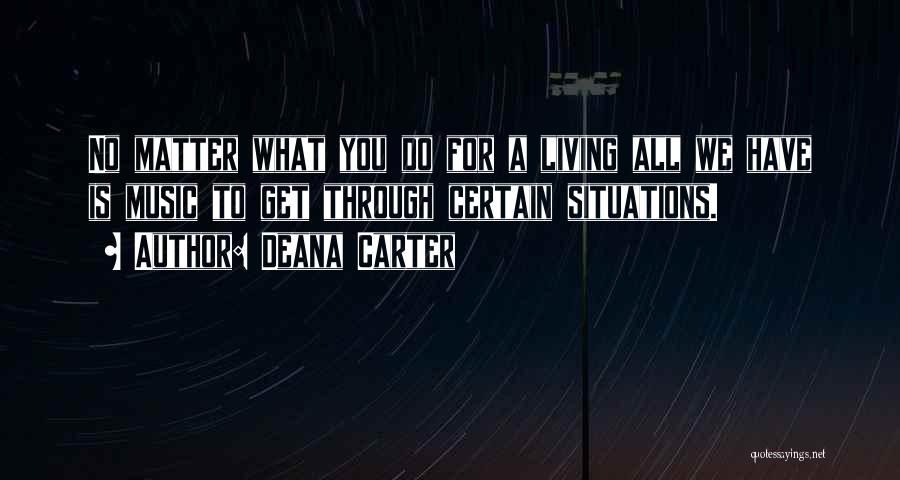 Deana Carter Quotes: No Matter What You Do For A Living All We Have Is Music To Get Through Certain Situations.