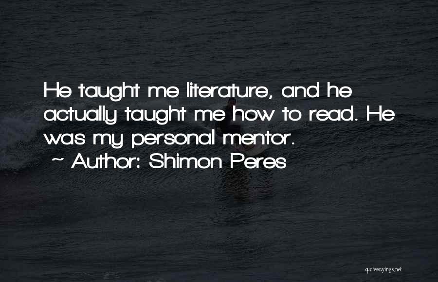 Shimon Peres Quotes: He Taught Me Literature, And He Actually Taught Me How To Read. He Was My Personal Mentor.