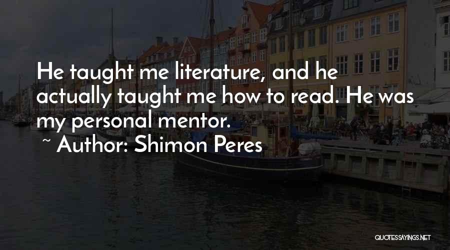 Shimon Peres Quotes: He Taught Me Literature, And He Actually Taught Me How To Read. He Was My Personal Mentor.