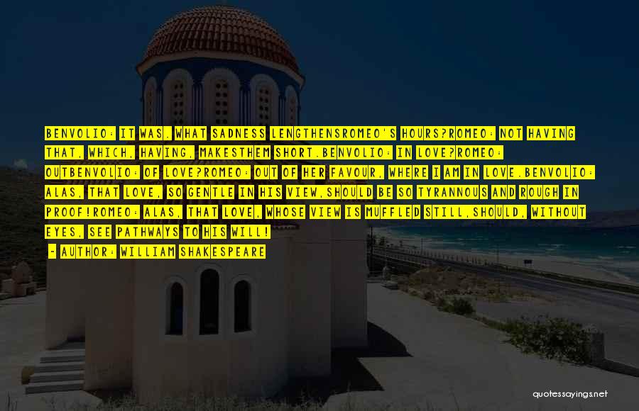 William Shakespeare Quotes: Benvolio: It Was. What Sadness Lengthensromeo's Hours?romeo: Not Having That, Which, Having, Makesthem Short.benvolio: In Love?romeo: Outbenvolio: Of Love?romeo: Out