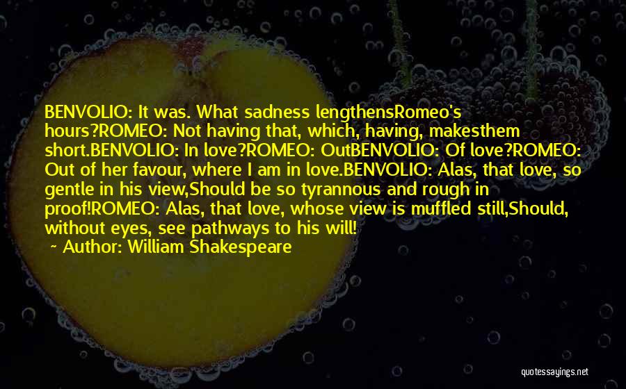 William Shakespeare Quotes: Benvolio: It Was. What Sadness Lengthensromeo's Hours?romeo: Not Having That, Which, Having, Makesthem Short.benvolio: In Love?romeo: Outbenvolio: Of Love?romeo: Out