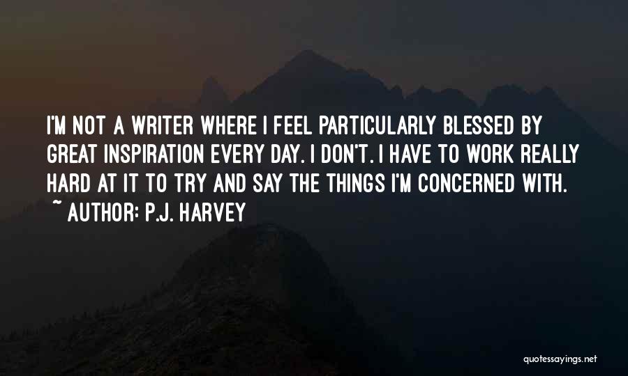 P.J. Harvey Quotes: I'm Not A Writer Where I Feel Particularly Blessed By Great Inspiration Every Day. I Don't. I Have To Work