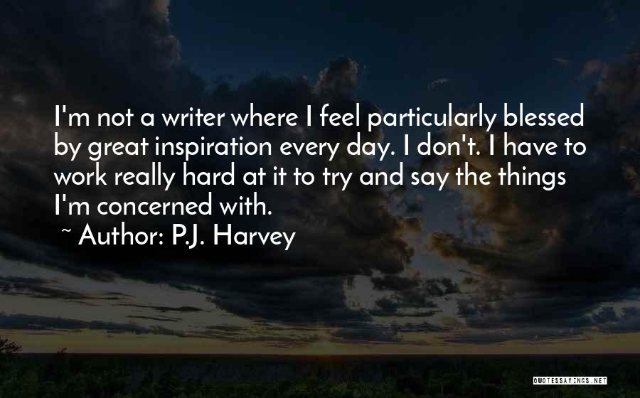 P.J. Harvey Quotes: I'm Not A Writer Where I Feel Particularly Blessed By Great Inspiration Every Day. I Don't. I Have To Work