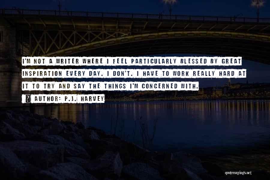 P.J. Harvey Quotes: I'm Not A Writer Where I Feel Particularly Blessed By Great Inspiration Every Day. I Don't. I Have To Work