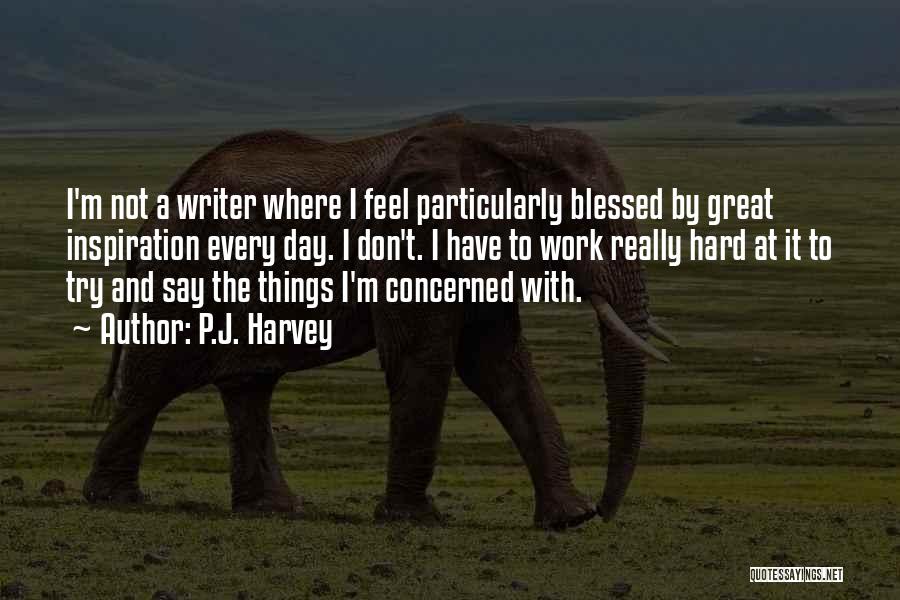 P.J. Harvey Quotes: I'm Not A Writer Where I Feel Particularly Blessed By Great Inspiration Every Day. I Don't. I Have To Work