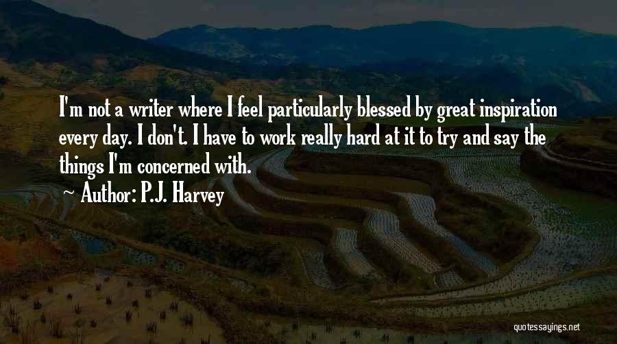 P.J. Harvey Quotes: I'm Not A Writer Where I Feel Particularly Blessed By Great Inspiration Every Day. I Don't. I Have To Work