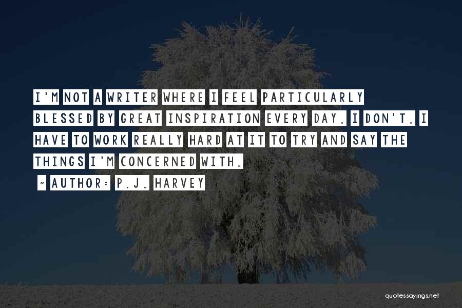 P.J. Harvey Quotes: I'm Not A Writer Where I Feel Particularly Blessed By Great Inspiration Every Day. I Don't. I Have To Work