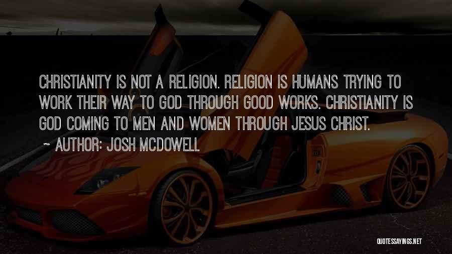 Josh McDowell Quotes: Christianity Is Not A Religion. Religion Is Humans Trying To Work Their Way To God Through Good Works. Christianity Is