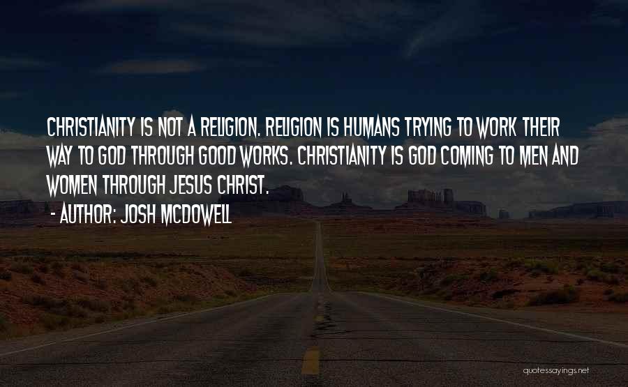 Josh McDowell Quotes: Christianity Is Not A Religion. Religion Is Humans Trying To Work Their Way To God Through Good Works. Christianity Is