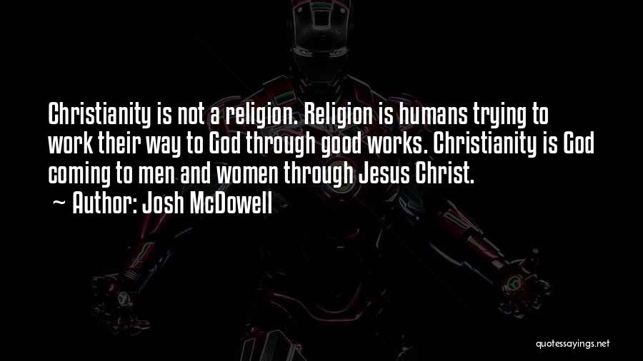 Josh McDowell Quotes: Christianity Is Not A Religion. Religion Is Humans Trying To Work Their Way To God Through Good Works. Christianity Is