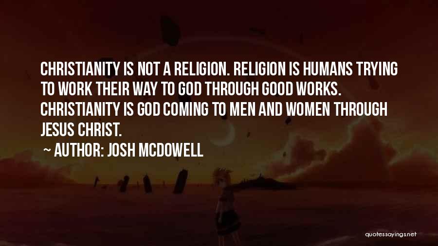 Josh McDowell Quotes: Christianity Is Not A Religion. Religion Is Humans Trying To Work Their Way To God Through Good Works. Christianity Is