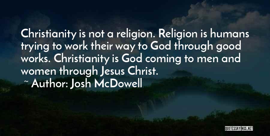 Josh McDowell Quotes: Christianity Is Not A Religion. Religion Is Humans Trying To Work Their Way To God Through Good Works. Christianity Is